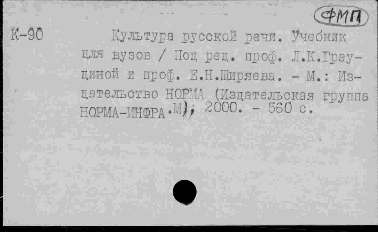 ﻿К-90 Культура русской речи. Учебник для вузов / Под ред. проф. Л.К.Грау-диной и проф. Е.Н.Ширяева. - М.: Издательство НОРКА (Издательская группа НОРМА-ИНФРА’Ф 200°- " 560 с’